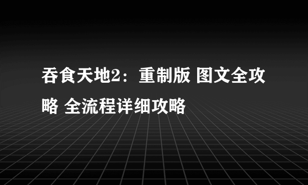 吞食天地2：重制版 图文全攻略 全流程详细攻略