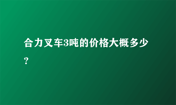 合力叉车3吨的价格大概多少？