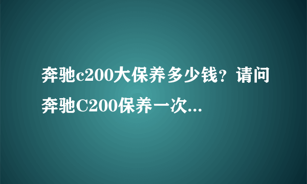 奔驰c200大保养多少钱？请问奔驰C200保养一次一般要多少钱啊？