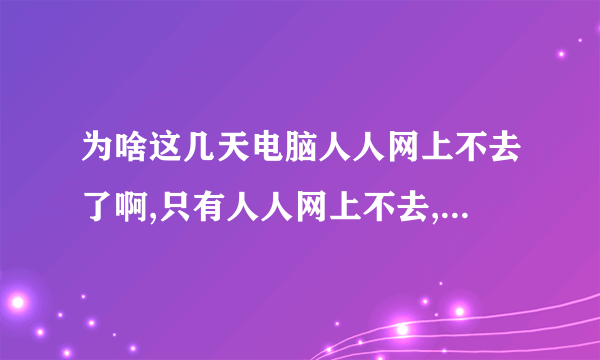 为啥这几天电脑人人网上不去了啊,只有人人网上不去,一直缓冲,也不提示网页错误什么的,就是一直缓冲