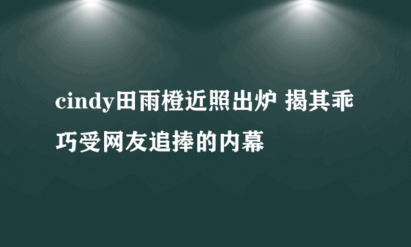 cindy田雨橙近照出炉 揭其乖巧受网友追捧的内幕