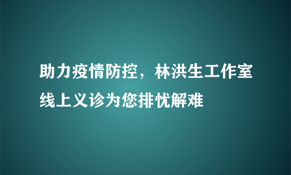 助力疫情防控，林洪生工作室线上义诊为您排忧解难