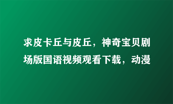 求皮卡丘与皮丘，神奇宝贝剧场版国语视频观看下载，动漫