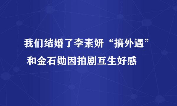 我们结婚了李素妍“搞外遇” 和金石勋因拍剧互生好感