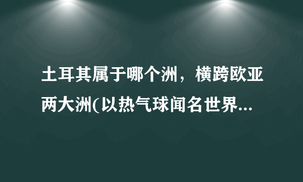 土耳其属于哪个洲，横跨欧亚两大洲(以热气球闻名世界)—飞外