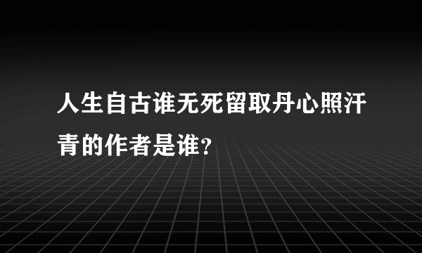 人生自古谁无死留取丹心照汗青的作者是谁？