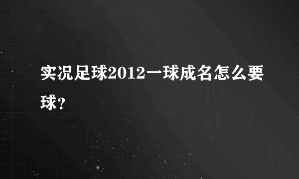 实况足球2012一球成名怎么要球？