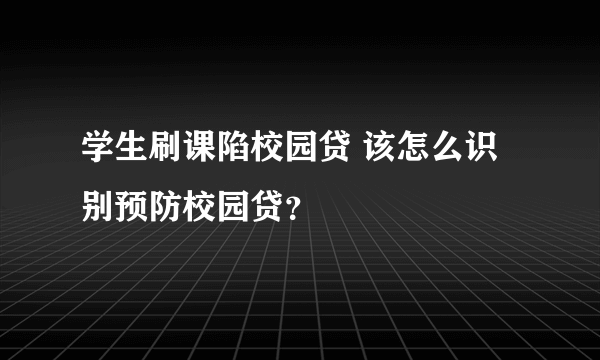 学生刷课陷校园贷 该怎么识别预防校园贷？