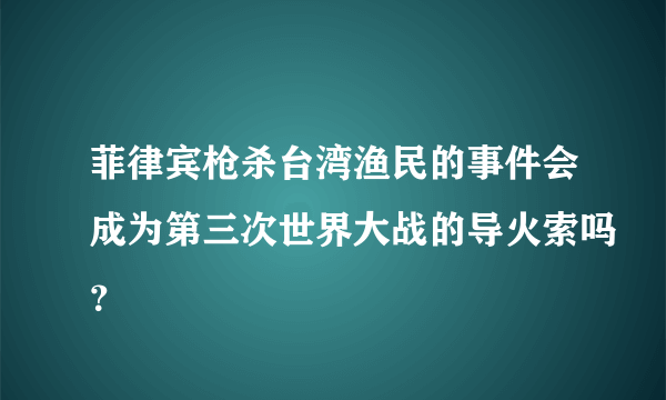 菲律宾枪杀台湾渔民的事件会成为第三次世界大战的导火索吗？