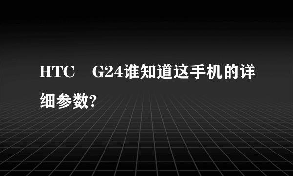 HTC　G24谁知道这手机的详细参数?