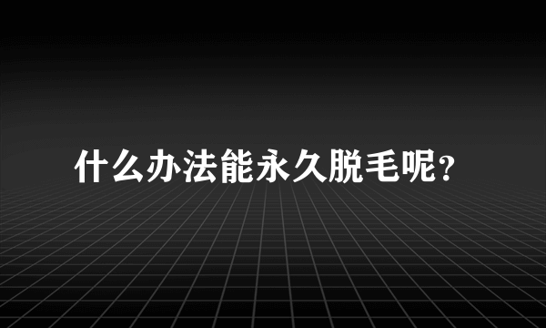 什么办法能永久脱毛呢？