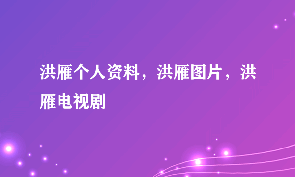 洪雁个人资料，洪雁图片，洪雁电视剧