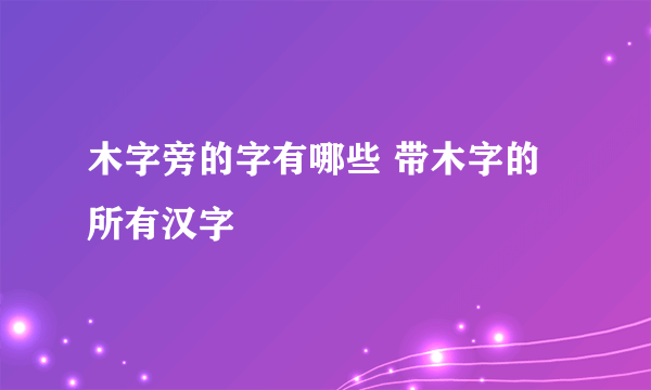 木字旁的字有哪些 带木字的所有汉字