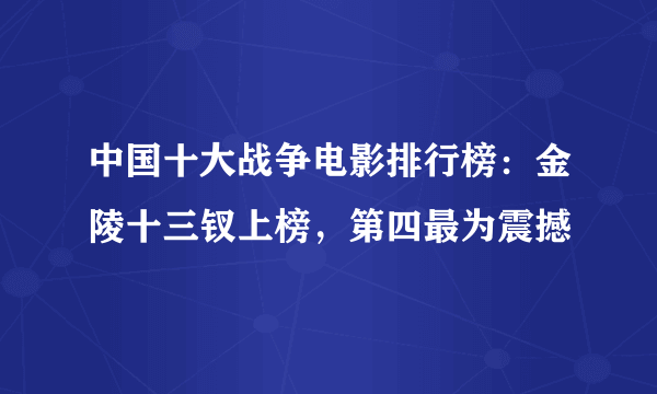 中国十大战争电影排行榜：金陵十三钗上榜，第四最为震撼