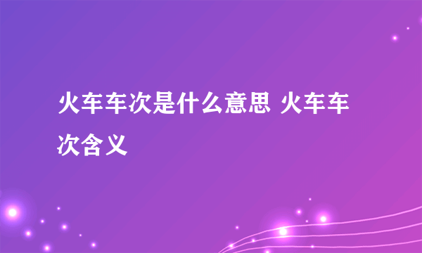 火车车次是什么意思 火车车次含义