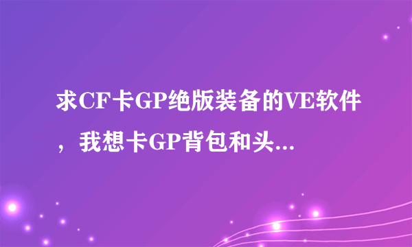 求CF卡GP绝版装备的VE软件，我想卡GP背包和头盔，求软件，和代码，有的发我邮箱1165568413@qq.com