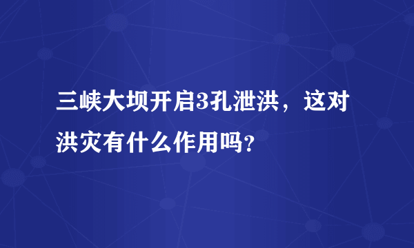 三峡大坝开启3孔泄洪，这对洪灾有什么作用吗？