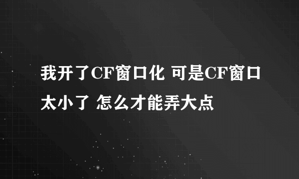 我开了CF窗口化 可是CF窗口太小了 怎么才能弄大点