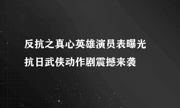 反抗之真心英雄演员表曝光 抗日武侠动作剧震撼来袭