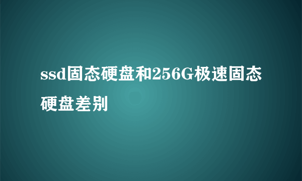 ssd固态硬盘和256G极速固态硬盘差别