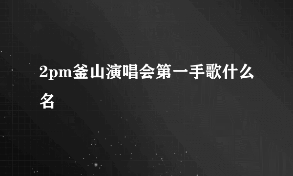 2pm釜山演唱会第一手歌什么名