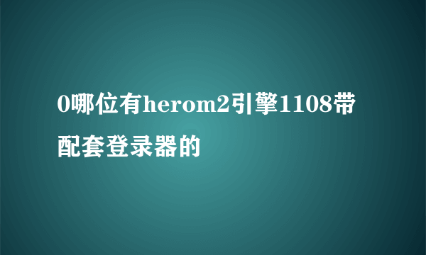 0哪位有herom2引擎1108带配套登录器的