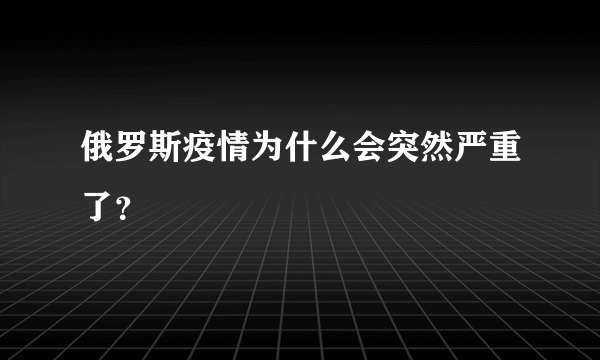 俄罗斯疫情为什么会突然严重了？