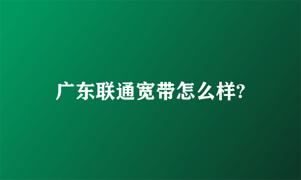 广东联通宽带怎么样?