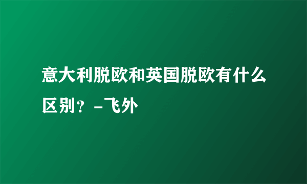 意大利脱欧和英国脱欧有什么区别？-飞外