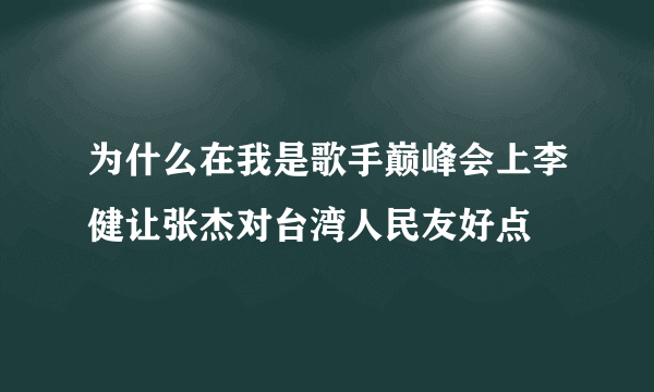 为什么在我是歌手巅峰会上李健让张杰对台湾人民友好点