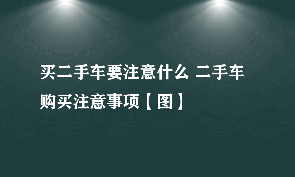 买二手车要注意什么 二手车购买注意事项【图】