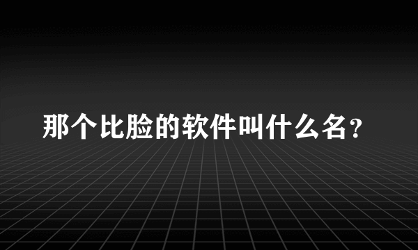 那个比脸的软件叫什么名？