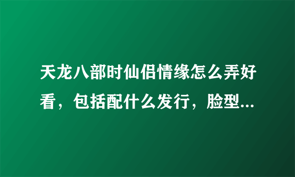 天龙八部时仙侣情缘怎么弄好看，包括配什么发行，脸型，时装点缀，染色等，最好有图，本人男，天山，钱不是问题