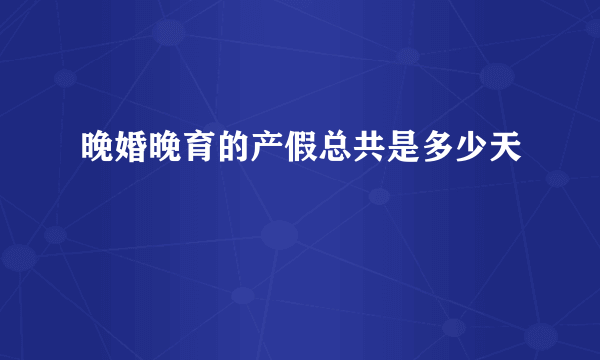 晚婚晚育的产假总共是多少天