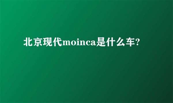 北京现代moinca是什么车?