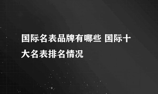 国际名表品牌有哪些 国际十大名表排名情况