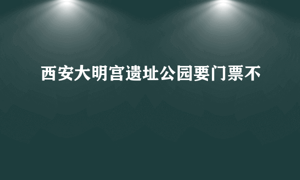 西安大明宫遗址公园要门票不