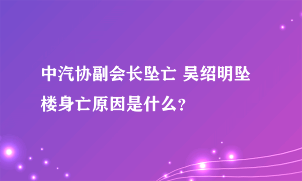 中汽协副会长坠亡 吴绍明坠楼身亡原因是什么？