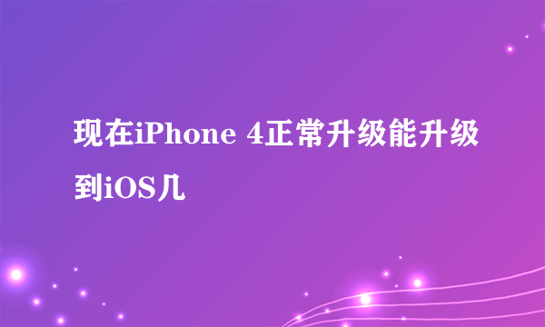 现在iPhone 4正常升级能升级到iOS几