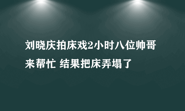 刘晓庆拍床戏2小时八位帅哥来帮忙 结果把床弄塌了