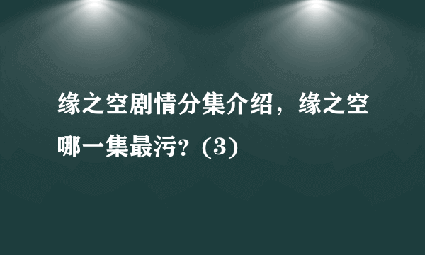 缘之空剧情分集介绍，缘之空哪一集最污？(3)