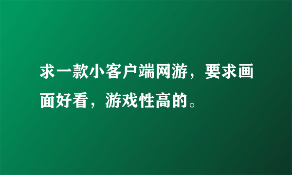 求一款小客户端网游，要求画面好看，游戏性高的。