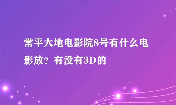 常平大地电影院8号有什么电影放？有没有3D的