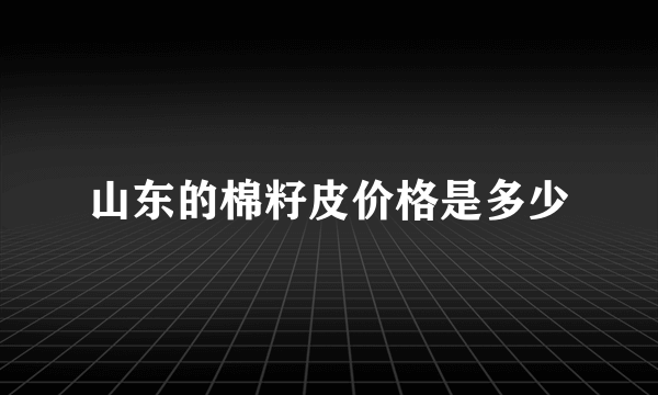 山东的棉籽皮价格是多少