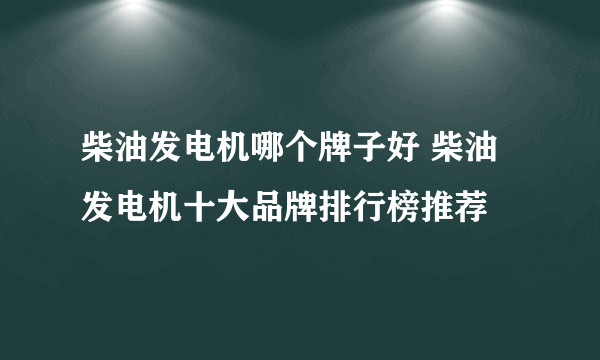 柴油发电机哪个牌子好 柴油发电机十大品牌排行榜推荐