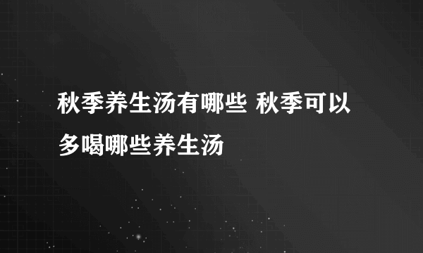 秋季养生汤有哪些 秋季可以多喝哪些养生汤