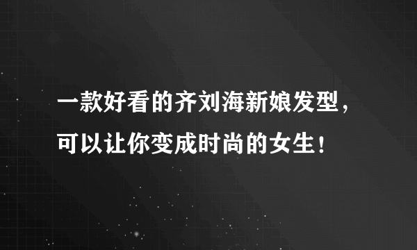 一款好看的齐刘海新娘发型，可以让你变成时尚的女生！