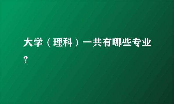 大学（理科）一共有哪些专业?