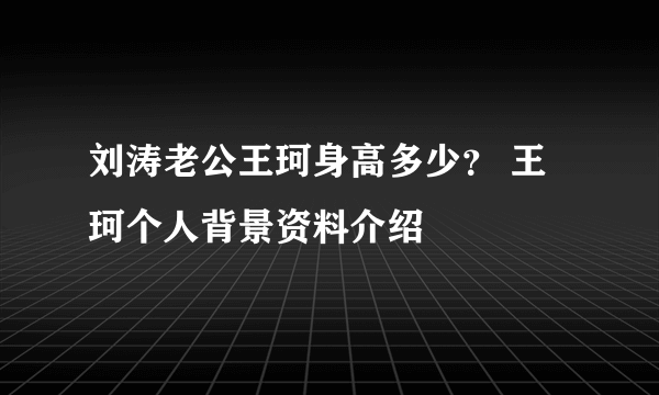 刘涛老公王珂身高多少？ 王珂个人背景资料介绍