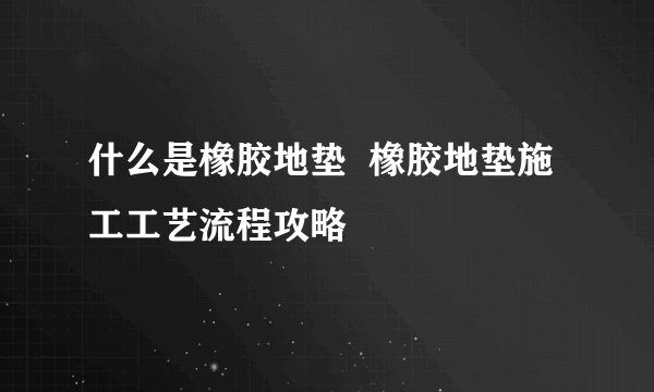 什么是橡胶地垫  橡胶地垫施工工艺流程攻略